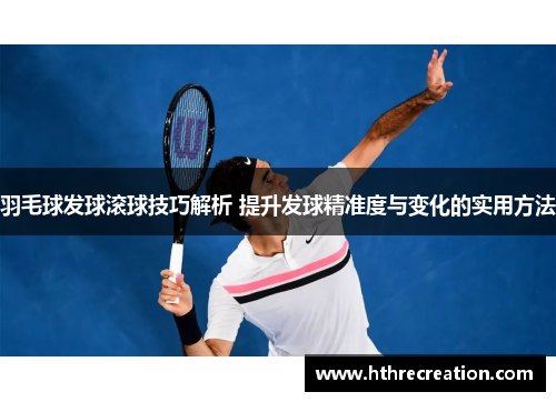 羽毛球发球滚球技巧解析 提升发球精准度与变化的实用方法
