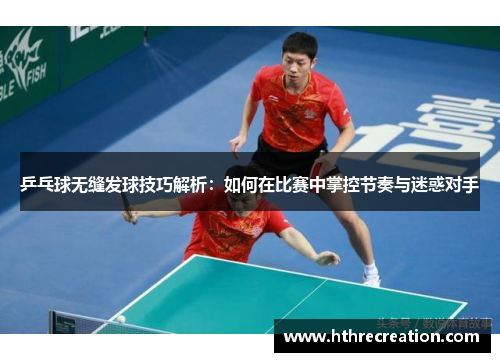 乒乓球无缝发球技巧解析：如何在比赛中掌控节奏与迷惑对手