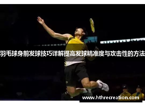 羽毛球身前发球技巧详解提高发球精准度与攻击性的方法