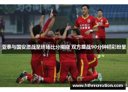 亚泰与国安激战至终场比分揭晓 双方鏖战90分钟精彩纷呈