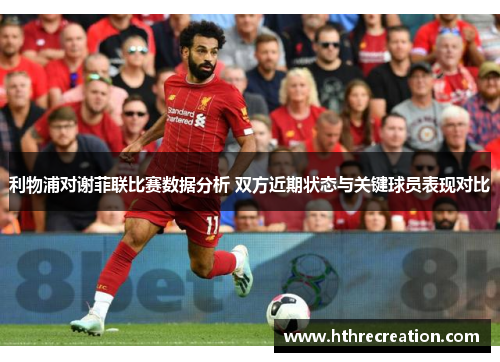 利物浦对谢菲联比赛数据分析 双方近期状态与关键球员表现对比