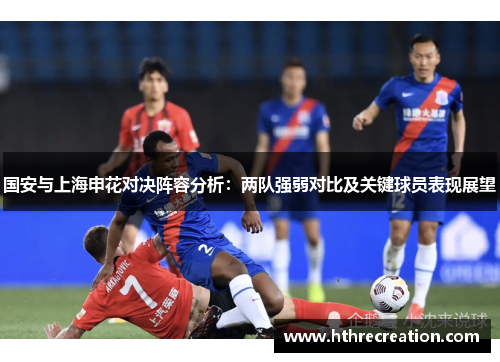 国安与上海申花对决阵容分析：两队强弱对比及关键球员表现展望